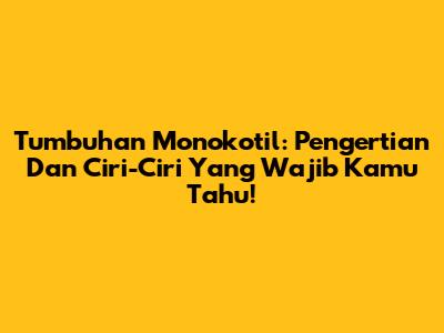 Tumbuhan Monokotil: Pengertian Dan Ciri-Ciri Yang Wajib Kamu Tahu!