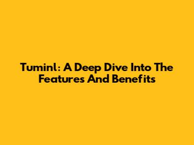 Tuminl: A Deep Dive Into The Features And Benefits