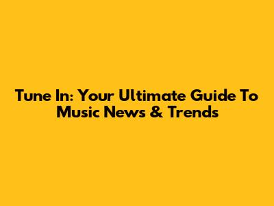 Tune In: Your Ultimate Guide To Music News & Trends
