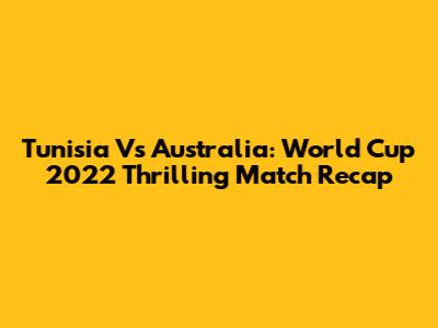 Tunisia Vs Australia: World Cup 2022 Thrilling Match Recap