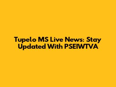 Tupelo MS Live News: Stay Updated With PSEIWTVA