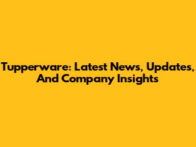 Tupperware: Latest News, Updates, And Company Insights