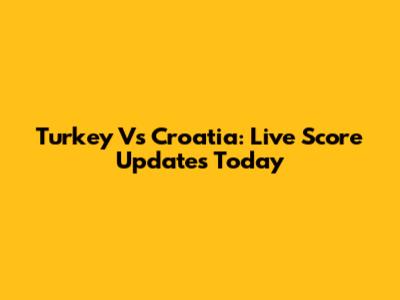 Turkey Vs Croatia: Live Score Updates Today