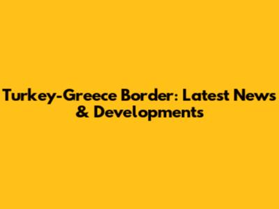 Turkey-Greece Border: Latest News & Developments