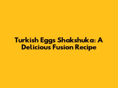 Turkish Eggs Shakshuka: A Delicious Fusion Recipe
