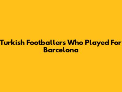 Turkish Footballers Who Played For Barcelona
