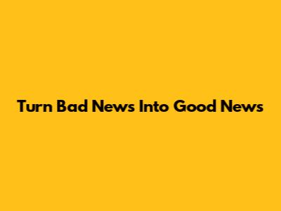 Turn Bad News Into Good News