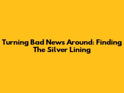 Turning Bad News Around: Finding The Silver Lining