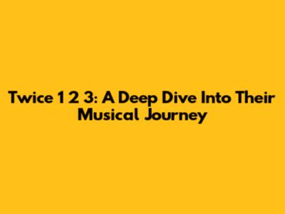 Twice 1 2 3: A Deep Dive Into Their Musical Journey