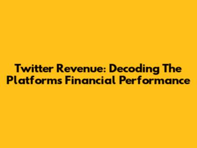 Twitter Revenue: Decoding The Platform's Financial Performance