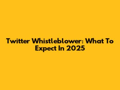 Twitter Whistleblower: What To Expect In 2025