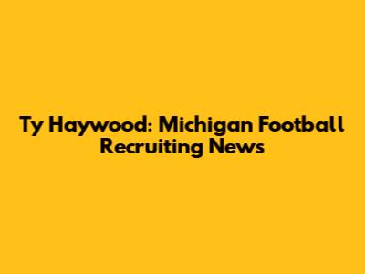 Ty Haywood: Michigan Football Recruiting News