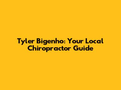 Tyler Bigenho: Your Local Chiropractor Guide