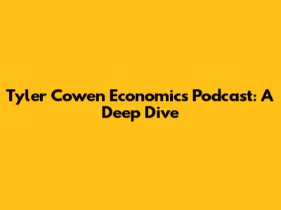 Tyler Cowen Economics Podcast: A Deep Dive
