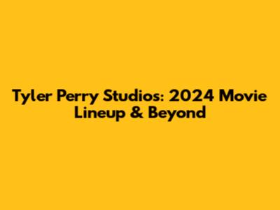 Tyler Perry Studios: 2024 Movie Lineup & Beyond
