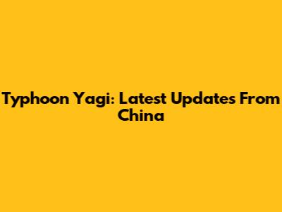 Typhoon Yagi: Latest Updates From China