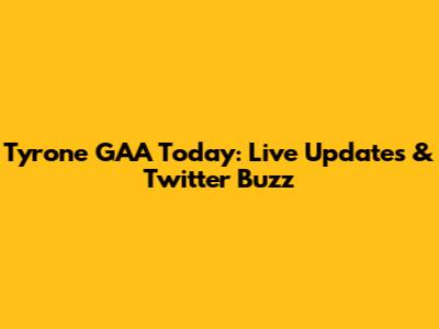 Tyrone GAA Today: Live Updates & Twitter Buzz