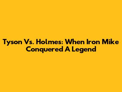 Tyson Vs. Holmes: When Iron Mike Conquered A Legend