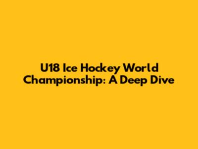 U18 Ice Hockey World Championship: A Deep Dive