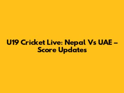 U19 Cricket Live: Nepal Vs UAE – Score Updates