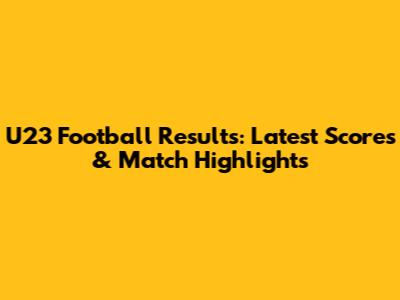 U23 Football Results: Latest Scores & Match Highlights