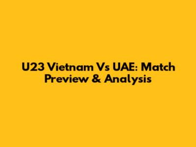 U23 Vietnam Vs UAE: Match Preview & Analysis