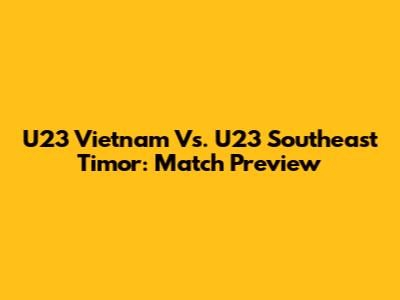 U23 Vietnam Vs. U23 Southeast Timor: Match Preview