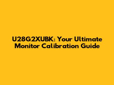 U28G2XUBK: Your Ultimate Monitor Calibration Guide