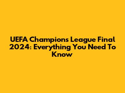 UEFA Champions League Final 2024: Everything You Need To Know