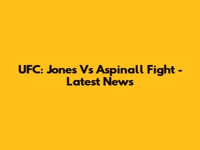 UFC: Jones Vs Aspinall Fight - Latest News