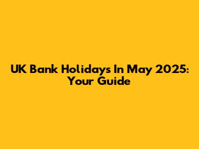 UK Bank Holidays In May 2025: Your Guide