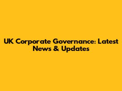 UK Corporate Governance: Latest News & Updates
