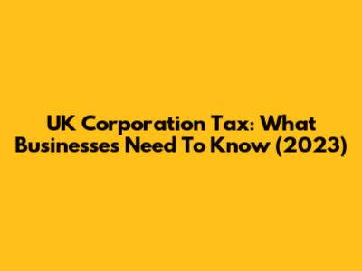 UK Corporation Tax: What Businesses Need To Know (2023)