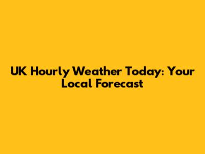 UK Hourly Weather Today: Your Local Forecast