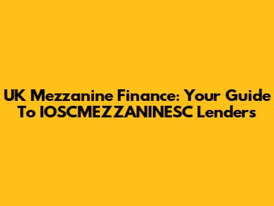 UK Mezzanine Finance: Your Guide To IOSCMEZZANINESC Lenders