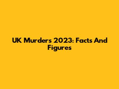 UK Murders 2023: Facts And Figures