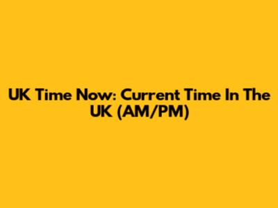UK Time Now: Current Time In The UK (AM/PM)