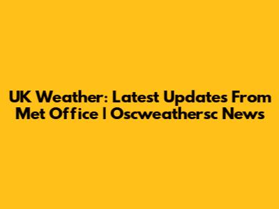 UK Weather: Latest Updates From Met Office | Oscweathersc News