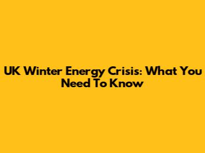 UK Winter Energy Crisis: What You Need To Know