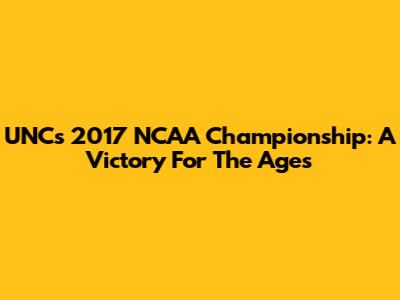 UNC's 2017 NCAA Championship: A Victory For The Ages