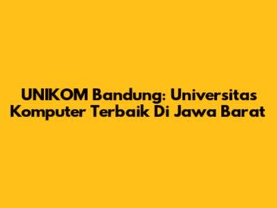 UNIKOM Bandung: Universitas Komputer Terbaik Di Jawa Barat