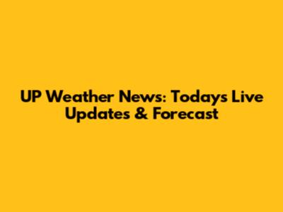 UP Weather News: Today's Live Updates & Forecast
