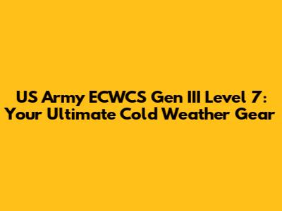 US Army ECWCS Gen III Level 7: Your Ultimate Cold Weather Gear
