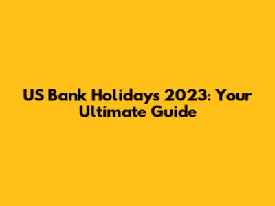 US Bank Holidays 2023: Your Ultimate Guide