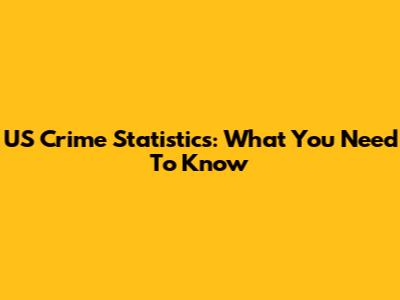 US Crime Statistics: What You Need To Know
