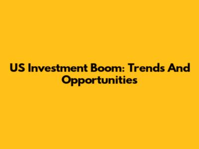 US Investment Boom: Trends And Opportunities