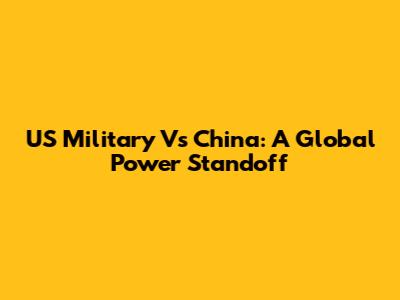 US Military Vs China: A Global Power Standoff