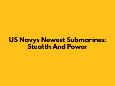 US Navy's Newest Submarines: Stealth And Power