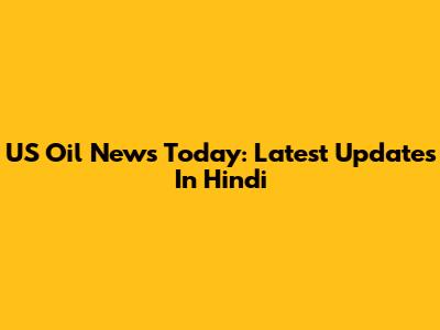 US Oil News Today: Latest Updates In Hindi