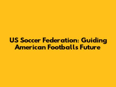 US Soccer Federation: Guiding American Football's Future